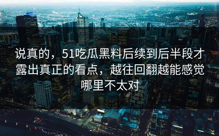 说真的,51吃瓜黑料后续到后半段才露出真正的看点,越往回翻越能感觉哪里不太对 说真的,51吃瓜黑料后续到后半段才露出真正的看点,越往回翻越能感觉哪里不太对