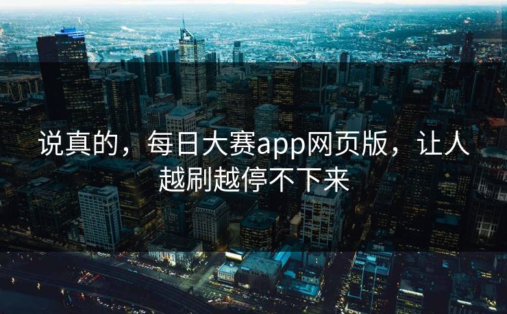 说真的，每日大赛app网页版，让人越刷越停不下来