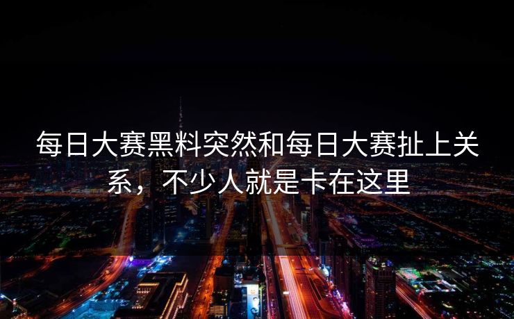 每日大赛黑料突然和每日大赛扯上关系，不少人就是卡在这里