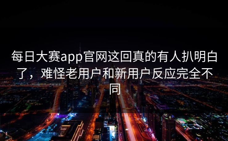 每日大赛app官网这回真的有人扒明白了,难怪老用户和新用户反应完全不同 每日大赛app官网这回真的有人扒明白了,难怪老用户和新用户反应完全不同