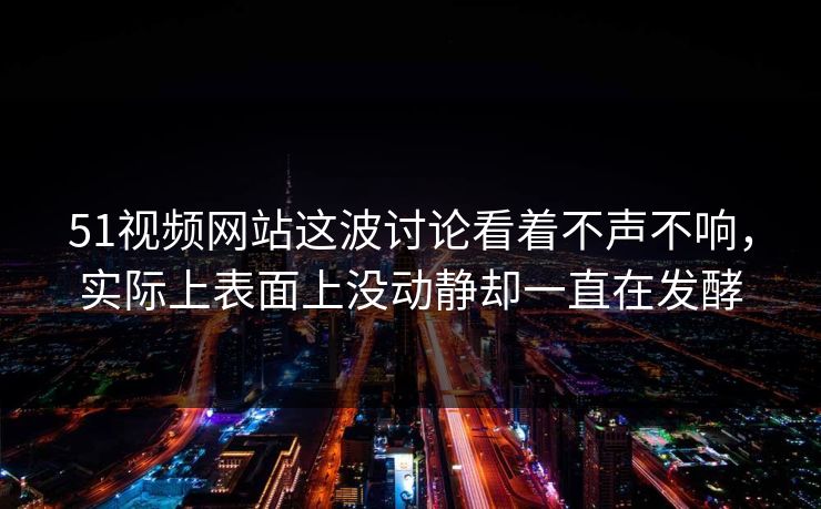 51视频网站这波讨论看着不声不响,实际上表面上没动静却一直在发酵 51视频网站这波讨论看着不声不响,实际上表面上没动静却一直在发酵
