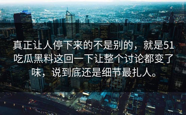 真正让人停下来的不是别的,就是51吃瓜黑料这回一下让整个讨论都变了味,说到底还是细节最扎人。 真正让人停下来的不是别的,就是51吃瓜黑料这回一下让整个讨论都变了味,说到底还是细节最扎人。