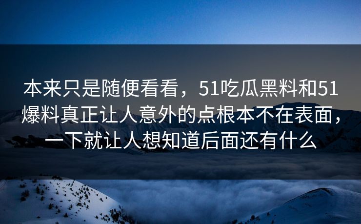 本来只是随便看看,51吃瓜黑料和51爆料真正让人意外的点根本不在表面,一下就让人想知道后面还有什么 本来只是随便看看,51吃瓜黑料和51爆料真正让人意外的点根本不在表面,一下就让人想知道后面还有什么