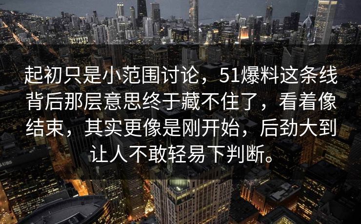 起初只是小范围讨论,51爆料这条线背后那层意思终于藏不住了,看着像结束,其实更像是刚开始,后劲大到让人不敢轻易下判断。 起初只是小范围讨论,51爆料这条线背后那层意思终于藏不住了,看着像结束,其实更像是刚开始,后劲大到让人不敢轻易下判断。