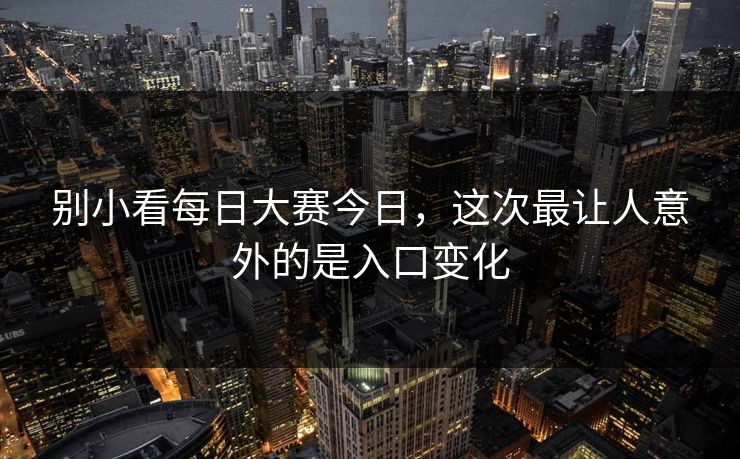 别小看每日大赛今日,这次最让人意外的是入口变化 别小看每日大赛今日,这次最让人意外的是入口变化