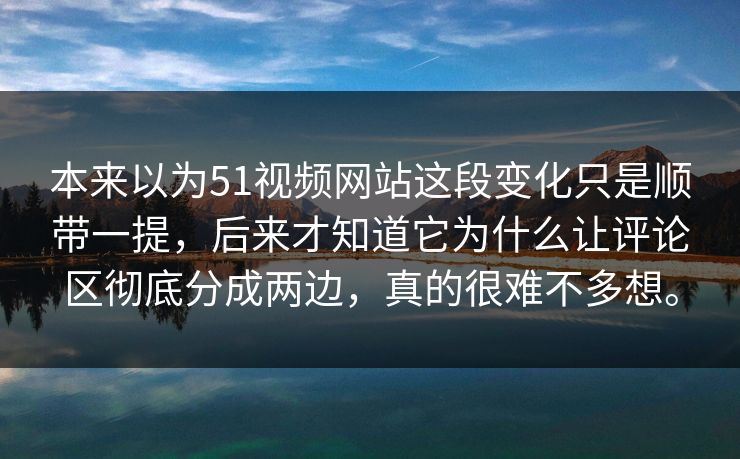 本来以为51视频网站这段变化只是顺带一提,后来才知道它为什么让评论区彻底分成两边,真的很难不多想。 本来以为51视频网站这段变化只是顺带一提,后来才知道它为什么让评论区彻底分成两边,真的很难不多想。