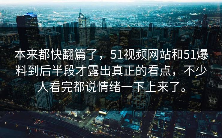 本来都快翻篇了,51视频网站和51爆料到后半段才露出真正的看点,不少人看完都说情绪一下上来了。 本来都快翻篇了,51视频网站和51爆料到后半段才露出真正的看点,不少人看完都说情绪一下上来了。