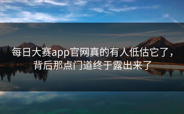 每日大赛app官网真的有人低估它了,背后那点门道终于露出来了 每日大赛app官网真的有人低估它了,背后那点门道终于露出来了