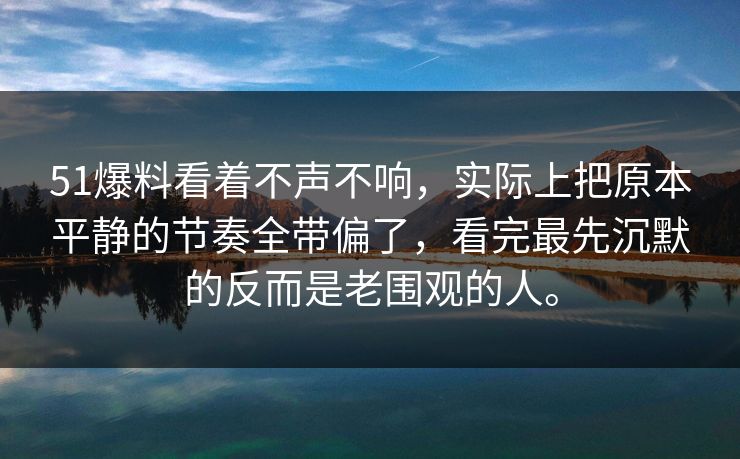 51爆料看着不声不响，实际上把原本平静的节奏全带偏了，看完最先沉默的反而是老围观的人。