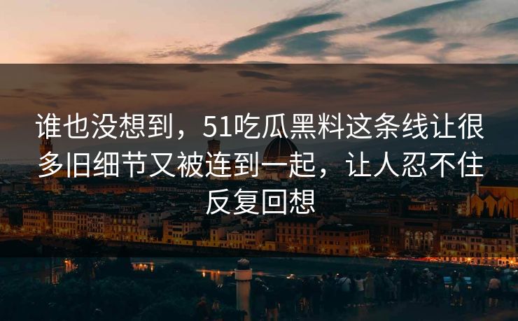谁也没想到，51吃瓜黑料这条线让很多旧细节又被连到一起，让人忍不住反复回想