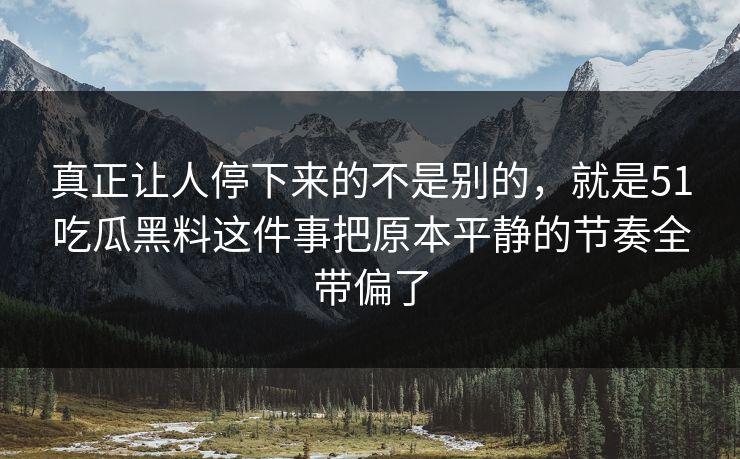 真正让人停下来的不是别的,就是51吃瓜黑料这件事把原本平静的节奏全带偏了 真正让人停下来的不是别的,就是51吃瓜黑料这件事把原本平静的节奏全带偏了