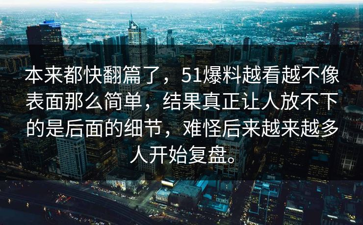 本来都快翻篇了,51爆料越看越不像表面那么简单,结果真正让人放不下的是后面的细节,难怪后来越来越多人开始复盘。 本来都快翻篇了,51爆料越看越不像表面那么简单,结果真正让人放不下的是后面的细节,难怪后来越来越多人开始复盘。