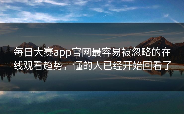 每日大赛app官网最容易被忽略的在线观看趋势,懂的人已经开始回看了 每日大赛app官网最容易被忽略的在线观看趋势,懂的人已经开始回看了