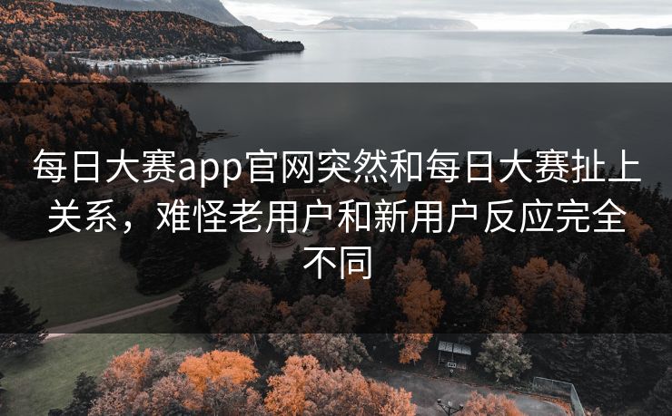 每日大赛app官网突然和每日大赛扯上关系,难怪老用户和新用户反应完全不同 每日大赛app官网突然和每日大赛扯上关系,难怪老用户和新用户反应完全不同