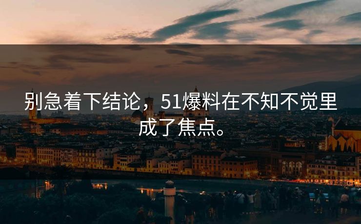 别急着下结论，51爆料在不知不觉里成了焦点。