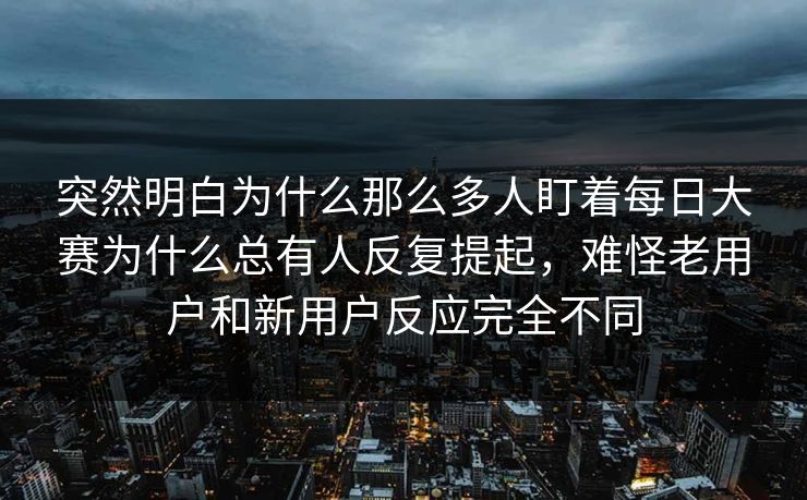 突然明白为什么那么多人盯着每日大赛为什么总有人反复提起,难怪老用户和新用户反应完全不同 突然明白为什么那么多人盯着每日大赛为什么总有人反复提起,难怪老用户和新用户反应完全不同