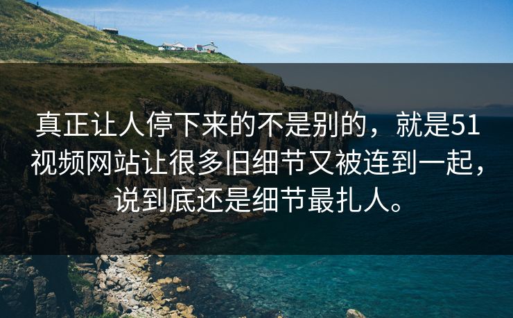 真正让人停下来的不是别的,就是51视频网站让很多旧细节又被连到一起,说到底还是细节最扎人。 真正让人停下来的不是别的,就是51视频网站让很多旧细节又被连到一起,说到底还是细节最扎人。
