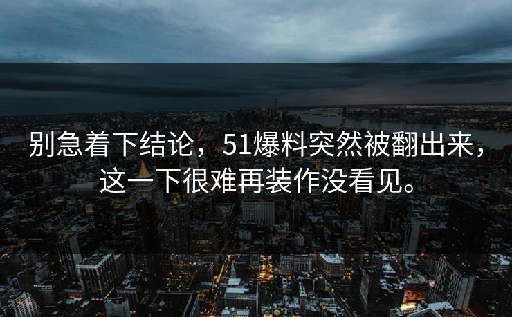 别急着下结论,51爆料突然被翻出来,这一下很难再装作没看见。 别急着下结论,51爆料突然被翻出来,这一下很难再装作没看见。
