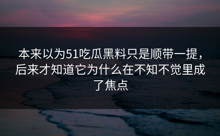 本来以为51吃瓜黑料只是顺带一提,后来才知道它为什么在不知不觉里成了焦点 本来以为51吃瓜黑料只是顺带一提,后来才知道它为什么在不知不觉里成了焦点