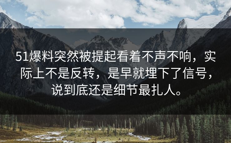 51爆料突然被提起看着不声不响,实际上不是反转,是早就埋下了信号,说到底还是细节最扎人。 51爆料突然被提起看着不声不响,实际上不是反转,是早就埋下了信号,说到底还是细节最扎人。