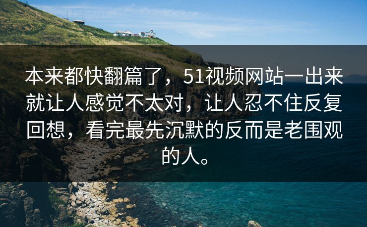 本来都快翻篇了,51视频网站一出来就让人感觉不太对,让人忍不住反复回想,看完最先沉默的反而是老围观的人。 本来都快翻篇了,51视频网站一出来就让人感觉不太对,让人忍不住反复回想,看完最先沉默的反而是老围观的人。