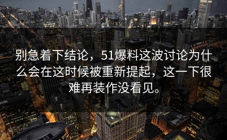 别急着下结论,51爆料这波讨论为什么会在这时候被重新提起,这一下很难再装作没看见。 别急着下结论,51爆料这波讨论为什么会在这时候被重新提起,这一下很难再装作没看见。