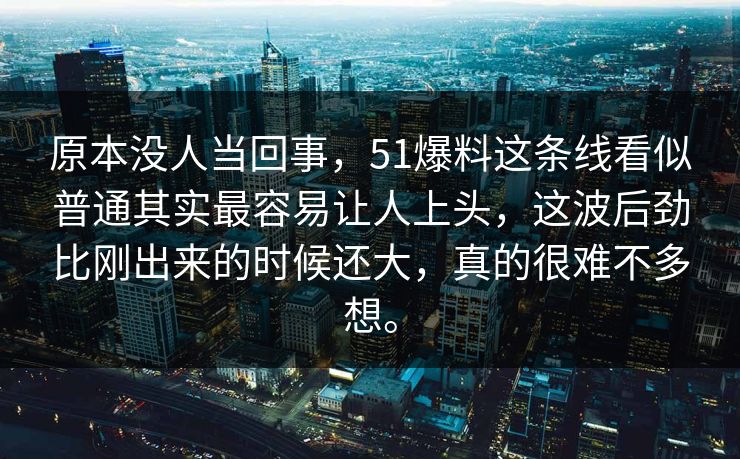 原本没人当回事,51爆料这条线看似普通其实最容易让人上头,这波后劲比刚出来的时候还大,真的很难不多想。 原本没人当回事,51爆料这条线看似普通其实最容易让人上头,这波后劲比刚出来的时候还大,真的很难不多想。