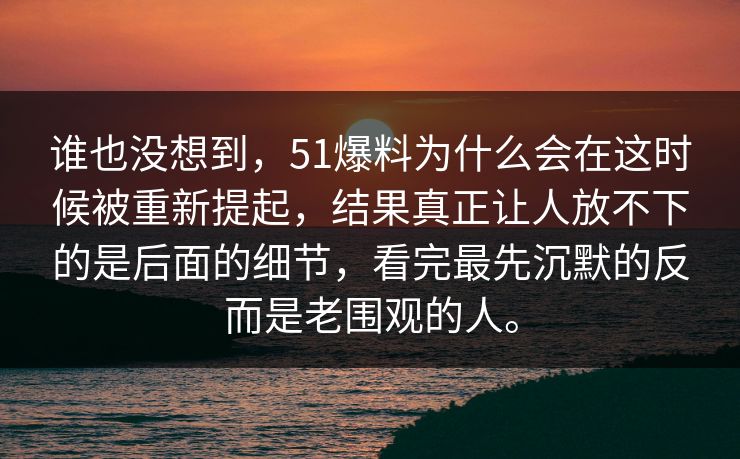 谁也没想到，51爆料为什么会在这时候被重新提起，结果真正让人放不下的是后面的细节，看完最先沉默的反而是老围观的人。