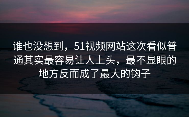 谁也没想到,51视频网站这次看似普通其实最容易让人上头,最不显眼的地方反而成了最大的钩子 谁也没想到,51视频网站这次看似普通其实最容易让人上头,最不显眼的地方反而成了最大的钩子