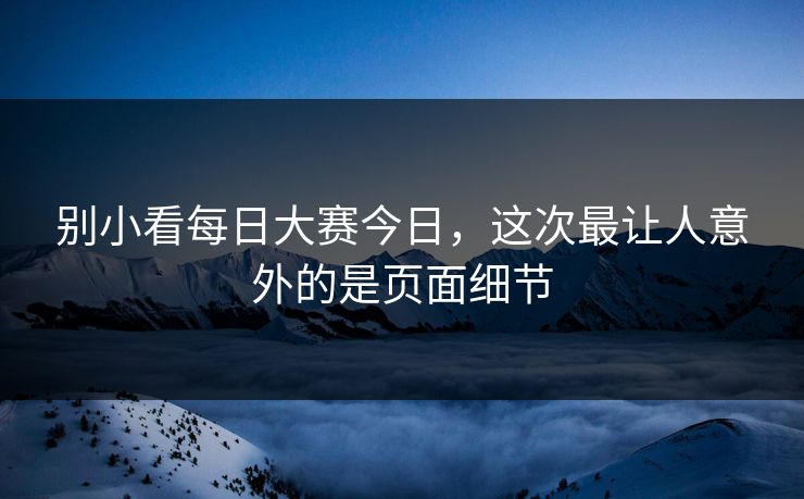 别小看每日大赛今日,这次最让人意外的是页面细节 别小看每日大赛今日,这次最让人意外的是页面细节