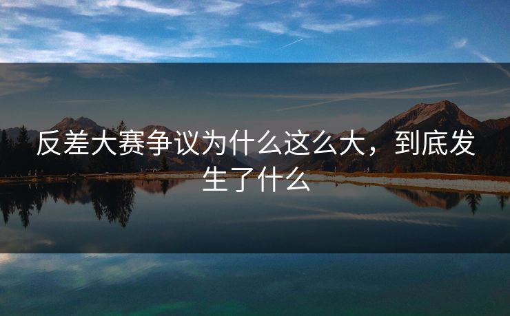 反差大赛争议为什么这么大,到底发生了什么 反差大赛争议为什么这么大,到底发生了什么
