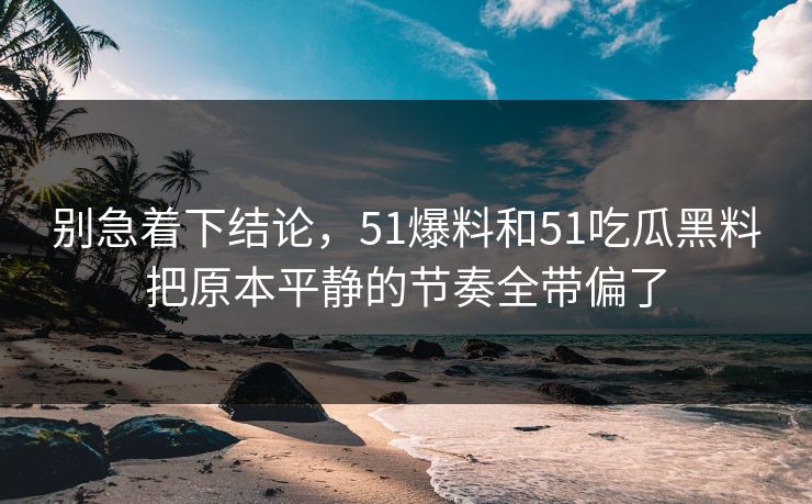 别急着下结论,51爆料和51吃瓜黑料把原本平静的节奏全带偏了 别急着下结论,51爆料和51吃瓜黑料把原本平静的节奏全带偏了