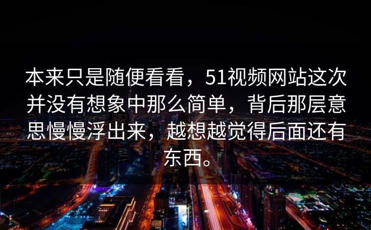 本来只是随便看看,51视频网站这次并没有想象中那么简单,背后那层意思慢慢浮出来,越想越觉得后面还有东西。 本来只是随便看看,51视频网站这次并没有想象中那么简单,背后那层意思慢慢浮出来,越想越觉得后面还有东西。