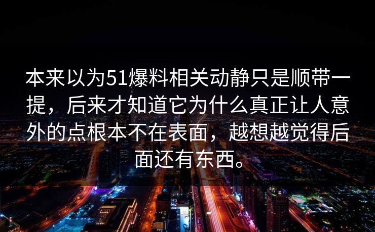 本来以为51爆料相关动静只是顺带一提,后来才知道它为什么真正让人意外的点根本不在表面,越想越觉得后面还有东西。 本来以为51爆料相关动静只是顺带一提,后来才知道它为什么真正让人意外的点根本不在表面,越想越觉得后面还有东西。
