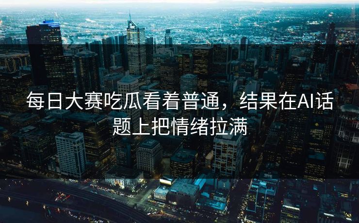每日大赛吃瓜看着普通,结果在AI话题上把情绪拉满 每日大赛吃瓜看着普通,结果在AI话题上把情绪拉满