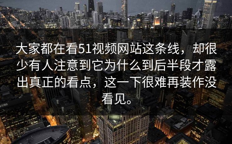 大家都在看51视频网站这条线,却很少有人注意到它为什么到后半段才露出真正的看点,这一下很难再装作没看见。 大家都在看51视频网站这条线,却很少有人注意到它为什么到后半段才露出真正的看点,这一下很难再装作没看见。