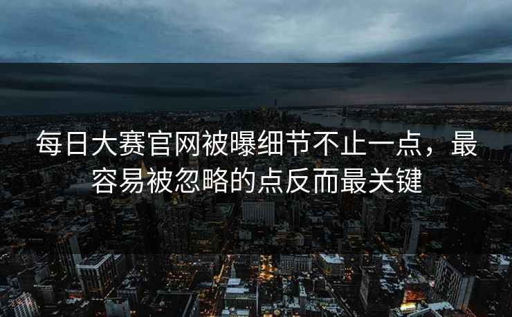 每日大赛官网被曝细节不止一点,最容易被忽略的点反而最关键 每日大赛官网被曝细节不止一点,最容易被忽略的点反而最关键