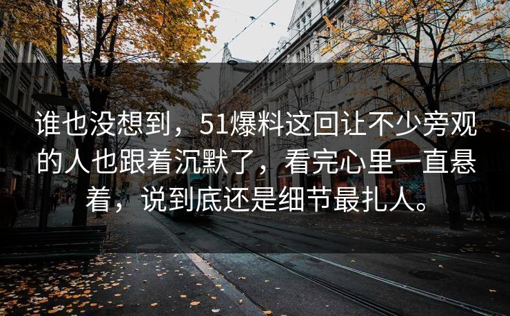 谁也没想到,51爆料这回让不少旁观的人也跟着沉默了,看完心里一直悬着,说到底还是细节最扎人。 谁也没想到,51爆料这回让不少旁观的人也跟着沉默了,看完心里一直悬着,说到底还是细节最扎人。