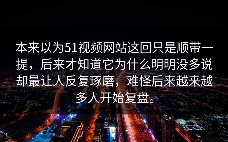 本来以为51视频网站这回只是顺带一提,后来才知道它为什么明明没多说却最让人反复琢磨,难怪后来越来越多人开始复盘。 本来以为51视频网站这回只是顺带一提,后来才知道它为什么明明没多说却最让人反复琢磨,难怪后来越来越多人开始复盘。