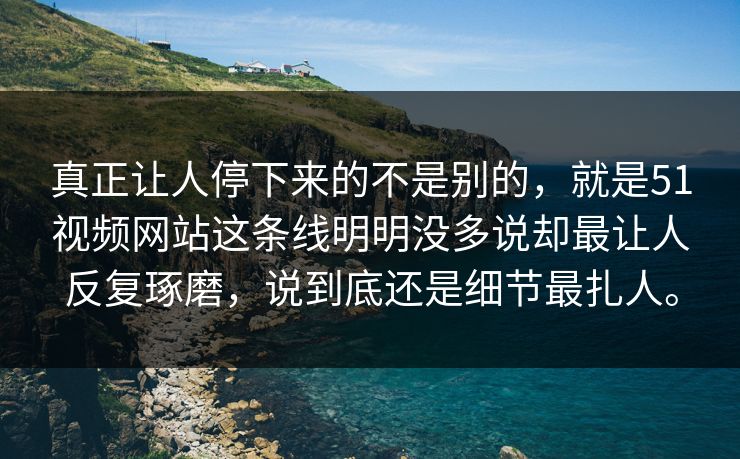 真正让人停下来的不是别的,就是51视频网站这条线明明没多说却最让人反复琢磨,说到底还是细节最扎人。 真正让人停下来的不是别的,就是51视频网站这条线明明没多说却最让人反复琢磨,说到底还是细节最扎人。