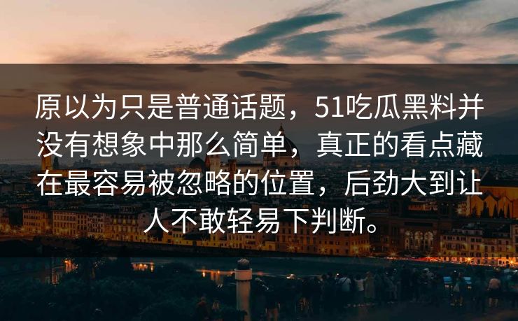 原以为只是普通话题,51吃瓜黑料并没有想象中那么简单,真正的看点藏在最容易被忽略的位置,后劲大到让人不敢轻易下判断。 原以为只是普通话题,51吃瓜黑料并没有想象中那么简单,真正的看点藏在最容易被忽略的位置,后劲大到让人不敢轻易下判断。