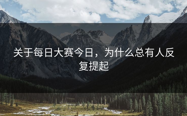 关于每日大赛今日,为什么总有人反复提起 关于每日大赛今日,为什么总有人反复提起