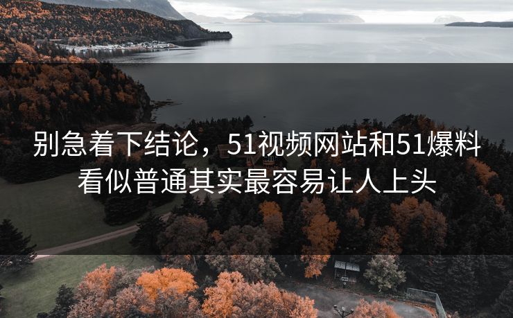 别急着下结论,51视频网站和51爆料看似普通其实最容易让人上头 别急着下结论,51视频网站和51爆料看似普通其实最容易让人上头