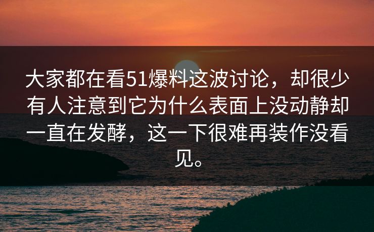 大家都在看51爆料这波讨论，却很少有人注意到它为什么表面上没动静却一直在发酵，这一下很难再装作没看见。