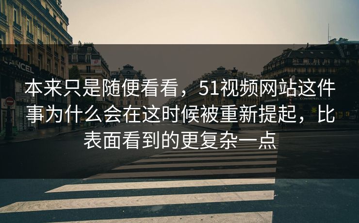 本来只是随便看看,51视频网站这件事为什么会在这时候被重新提起,比表面看到的更复杂一点 本来只是随便看看,51视频网站这件事为什么会在这时候被重新提起,比表面看到的更复杂一点
