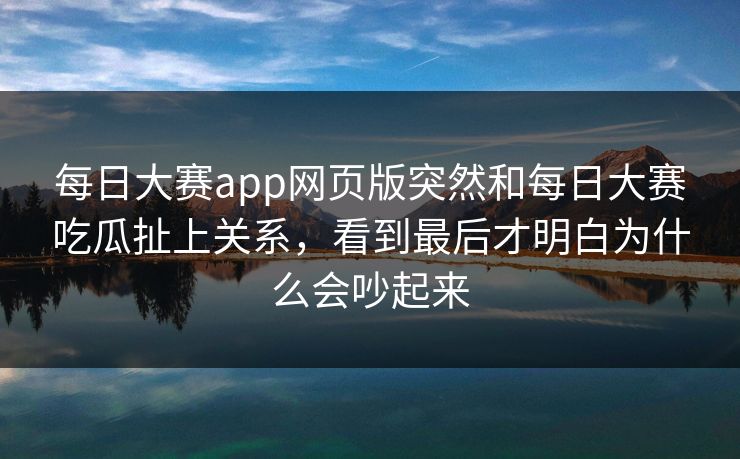 每日大赛app网页版突然和每日大赛吃瓜扯上关系，看到最后才明白为什么会吵起来
