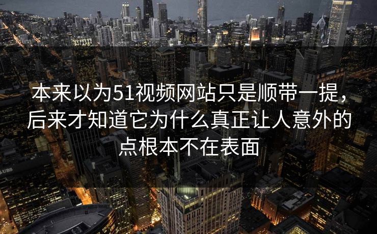 本来以为51视频网站只是顺带一提，后来才知道它为什么真正让人意外的点根本不在表面