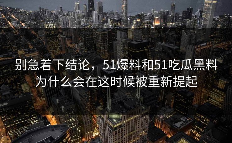 别急着下结论,51爆料和51吃瓜黑料为什么会在这时候被重新提起 别急着下结论,51爆料和51吃瓜黑料为什么会在这时候被重新提起