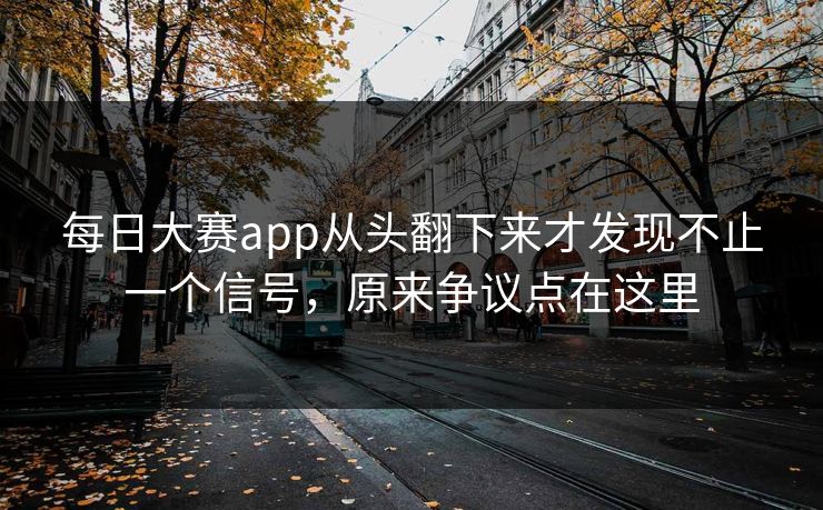 每日大赛app从头翻下来才发现不止一个信号,原来争议点在这里 每日大赛app从头翻下来才发现不止一个信号,原来争议点在这里