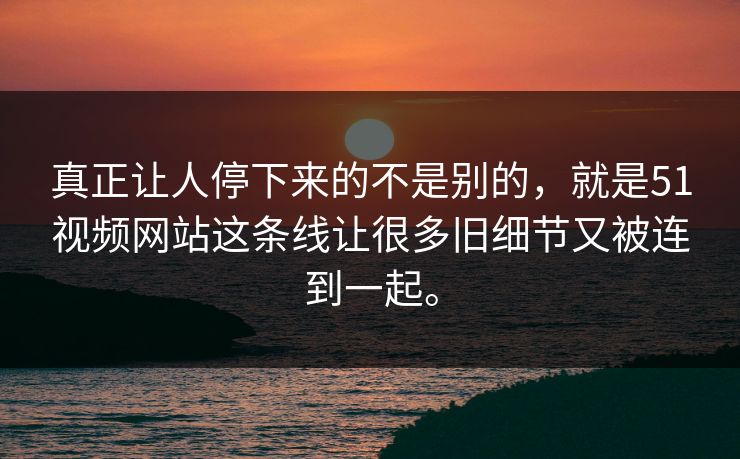 真正让人停下来的不是别的,就是51视频网站这条线让很多旧细节又被连到一起。 真正让人停下来的不是别的,就是51视频网站这条线让很多旧细节又被连到一起。